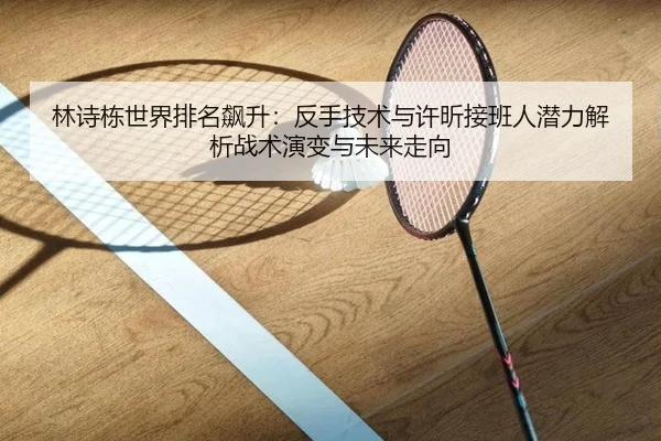 林诗栋世界排名飙升：反手技术与许昕接班人潜力解析战术演变与未来走向