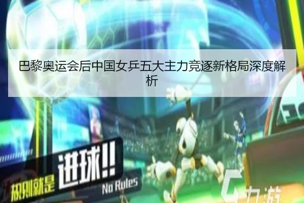 巴黎奥运会后中国女乒五大主力竞逐新格局深度解析