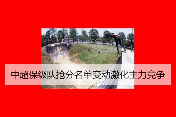 中超保级队抢分名单变动激化主力竞争